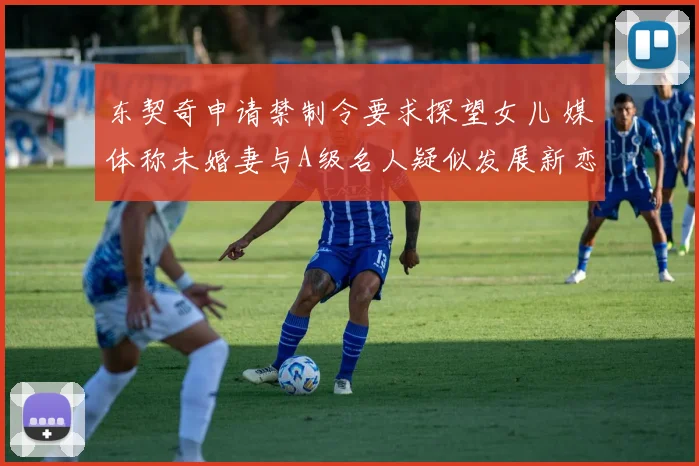 东契奇申请禁制令要求探望女儿 媒体称未婚妻与A级名人疑似发展新恋情