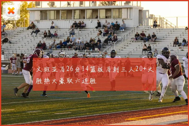 文班亚马26分14篮板马刺三人20+大胜热火豪取六连胜