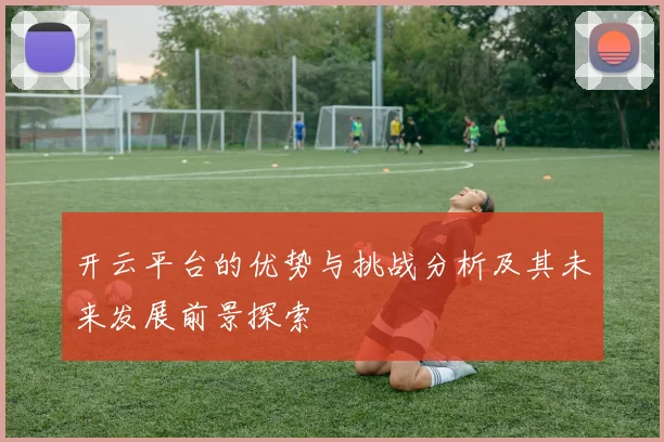 开云平台的优势与挑战分析及其未来发展前景探索