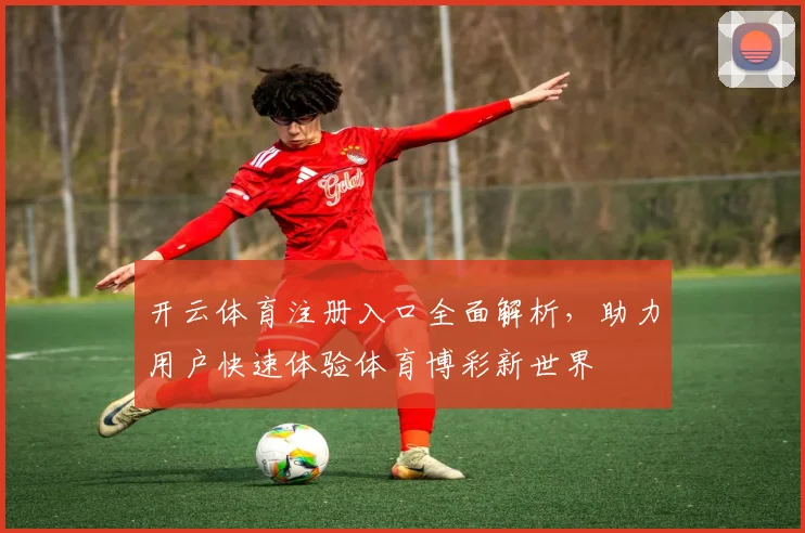 开云体育注册入口全面解析，助力用户快速体验体育博彩新世界