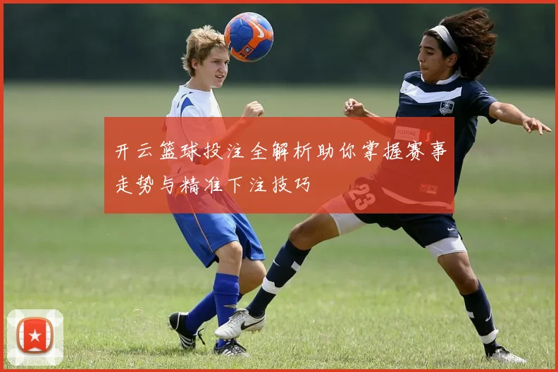 开云篮球投注全解析助你掌握赛事走势与精准下注技巧