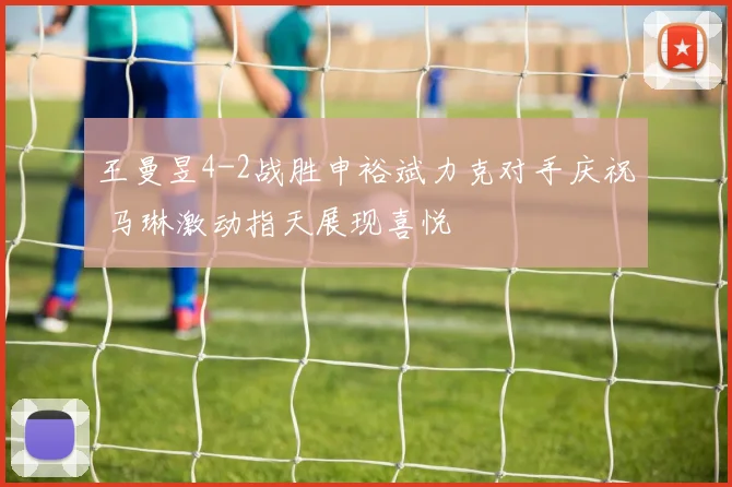王曼昱4-2战胜申裕斌力克对手庆祝 马琳激动指天展现喜悦