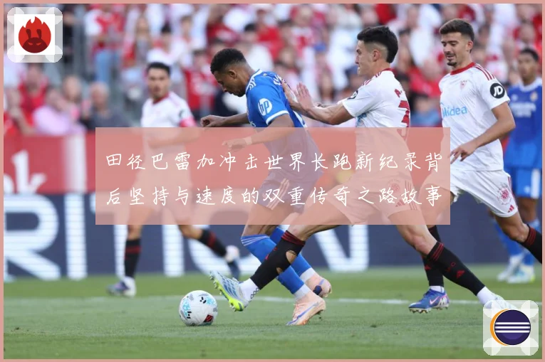 田径巴雷加冲击世界长跑新纪录背后坚持与速度的双重传奇之路故事成长观察