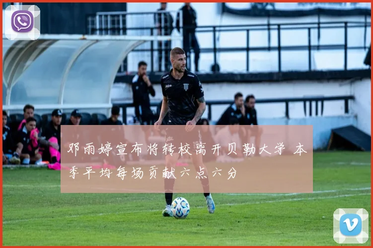 邓雨婷宣布将转校离开贝勒大学 本季平均每场贡献六点六分