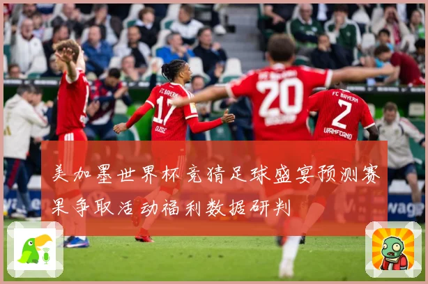 美加墨世界杯竞猜足球盛宴预测赛果争取活动福利数据研判
