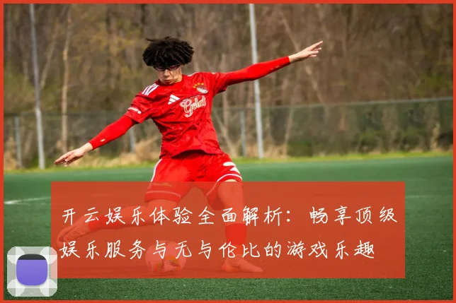 开云娱乐体验全面解析：畅享顶级娱乐服务与无与伦比的游戏乐趣