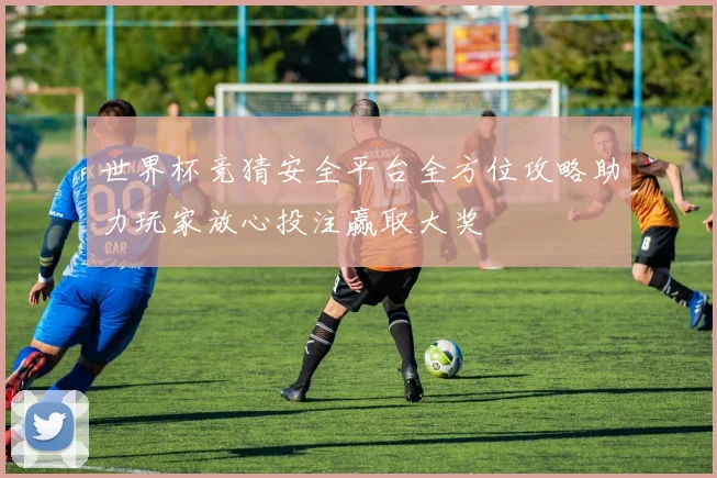 世界杯竞猜安全平台全方位攻略助力玩家放心投注赢取大奖