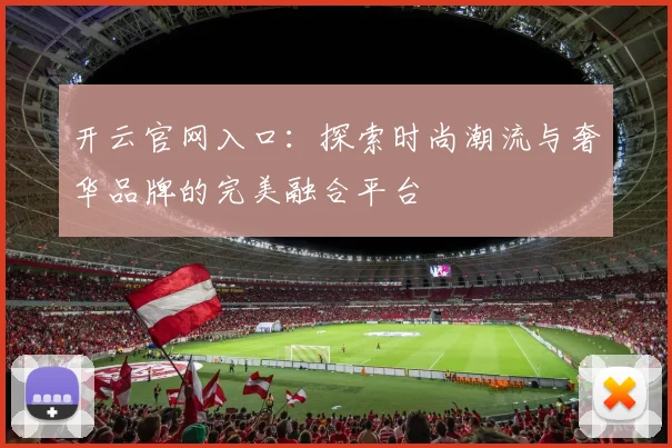 开云官网入口：探索时尚潮流与奢华品牌的完美融合平台