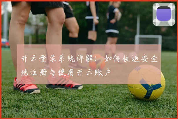 开云登录系统详解：如何快速安全地注册与使用开云账户