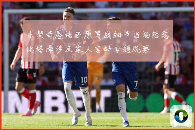 东契奇唇语还原骂战细节当场怒怼比塔泽涉及家人言辞专题观察