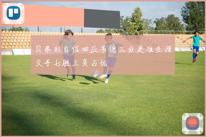 贝弗利自信回应韦德三分更准生涯交手七胜三负占优