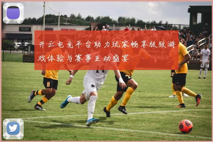 开云电竞平台助力玩家畅享极致游戏体验与赛事互动盛宴