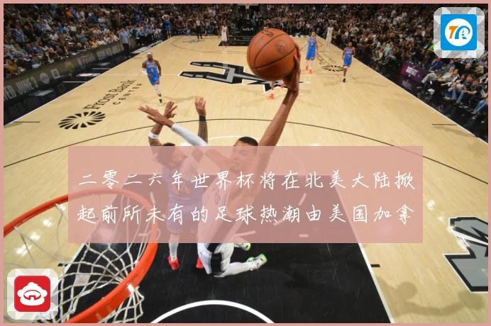 二零二六年世界杯将在北美大陆掀起前所未有的足球热潮由美国加拿赛事前瞻