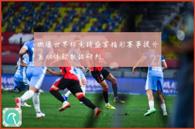 燃爆世界杯竞猜盛宴精彩赛事提升互动体验数据研判