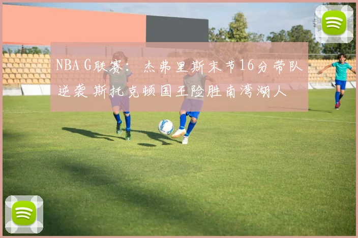 NBA G联赛：杰弗里斯末节16分带队逆袭 斯托克顿国王险胜南湾湖人