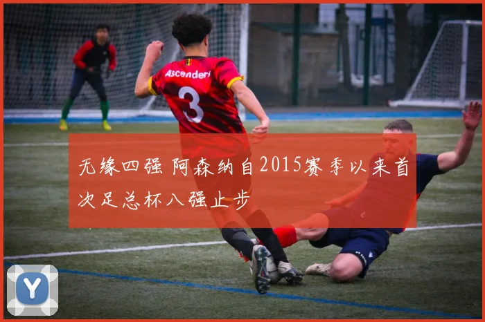 无缘四强 阿森纳自2015赛季以来首次足总杯八强止步