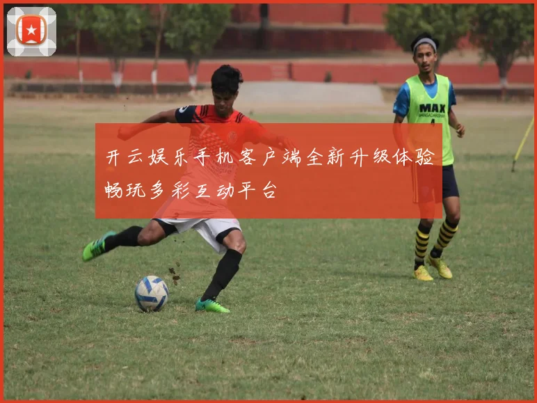 开云娱乐手机客户端全新升级体验畅玩多彩互动平台