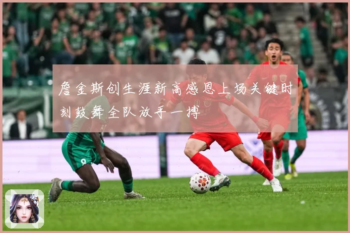 詹金斯创生涯新高感恩上场关键时刻鼓舞全队放手一搏