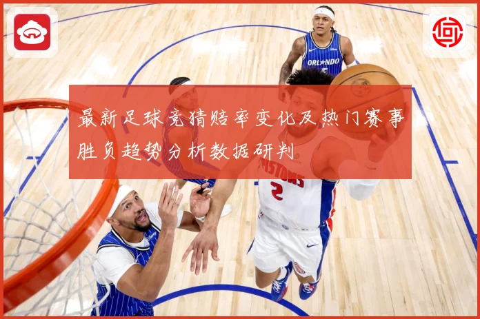 最新足球竞猜赔率变化及热门赛事胜负趋势分析数据研判