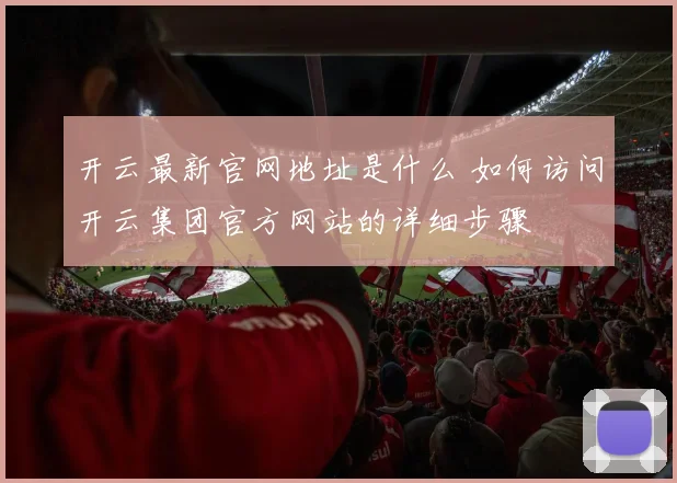 开云最新官网地址是什么 如何访问开云集团官方网站的详细步骤