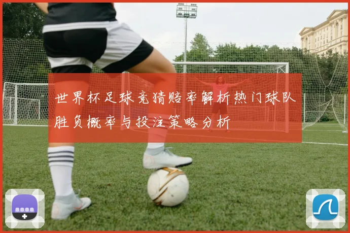 世界杯足球竞猜赔率解析热门球队胜负概率与投注策略分析