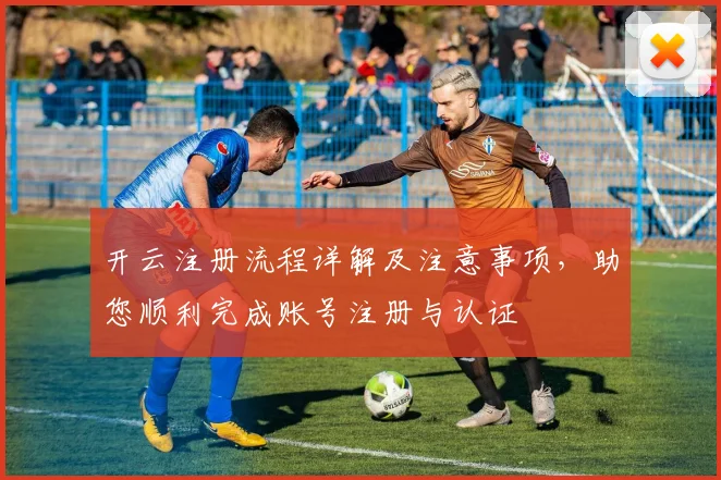 开云注册流程详解及注意事项，助您顺利完成账号注册与认证