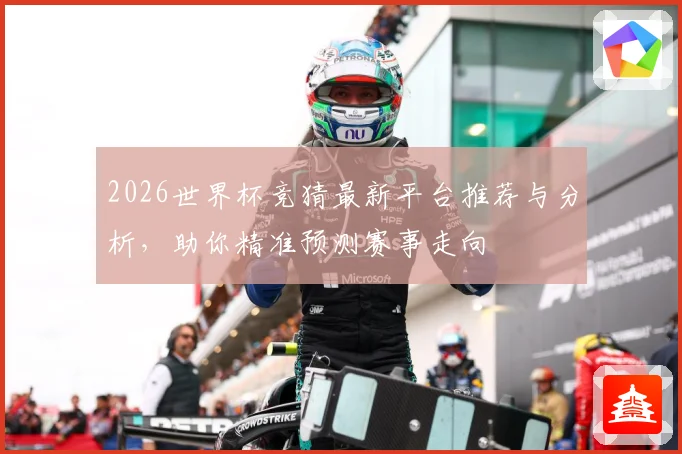 2026世界杯竞猜最新平台推荐与分析，助你精准预测赛事走向