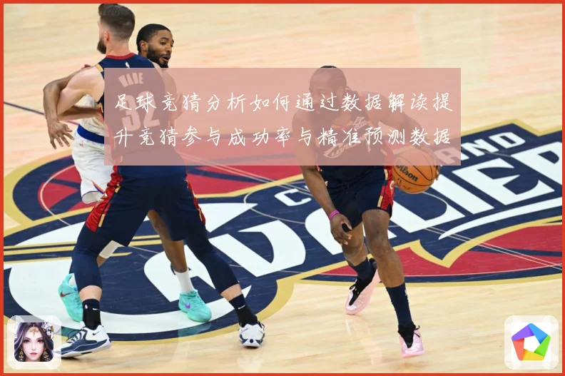 足球竞猜分析如何通过数据解读提升竞猜参与成功率与精准预测数据研判