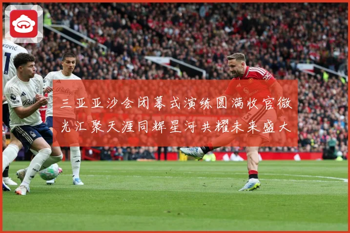 三亚亚沙会闭幕式演练圆满收官微光汇聚天涯同辉星河共耀未来盛大成长观察