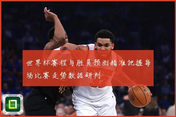 世界杯赛程与胜负预测精准把握每场比赛走势数据研判