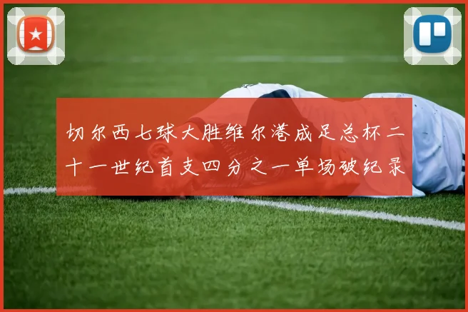 切尔西七球大胜维尔港成足总杯二十一世纪首支四分之一单场破纪录球队