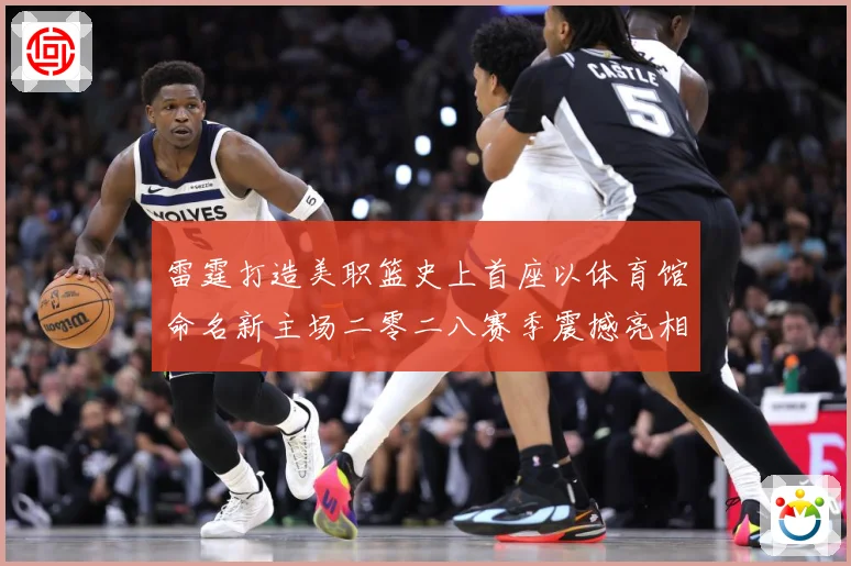 雷霆打造美职篮史上首座以体育馆命名新主场二零二八赛季震撼亮相赛场复盘