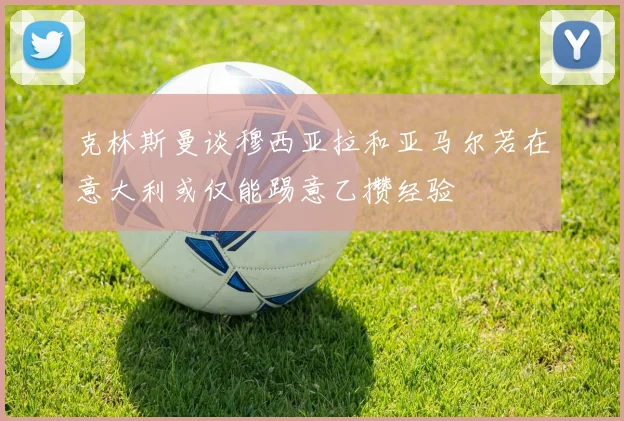 克林斯曼谈穆西亚拉和亚马尔若在意大利或仅能踢意乙攒经验