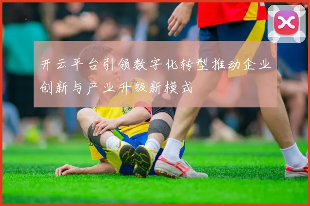 开云平台引领数字化转型推动企业创新与产业升级新模式