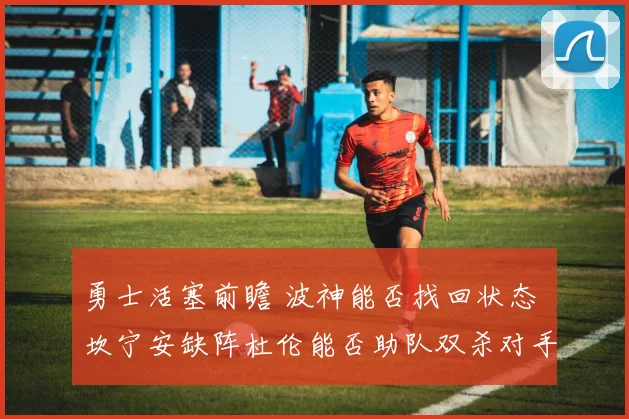 勇士活塞前瞻 波神能否找回状态 坎宁安缺阵杜伦能否助队双杀对手