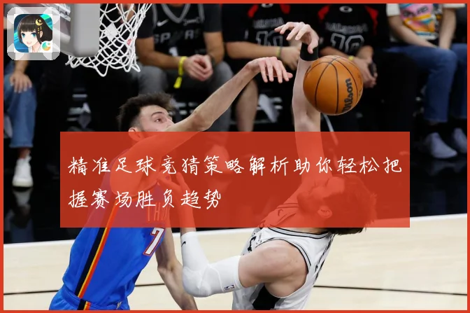 精准足球竞猜策略解析助你轻松把握赛场胜负趋势
