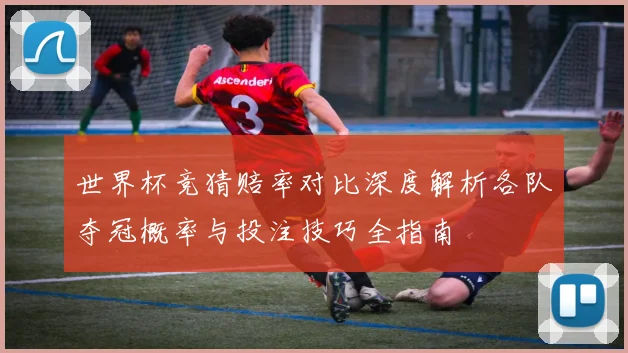 世界杯竞猜赔率对比深度解析各队夺冠概率与投注技巧全指南