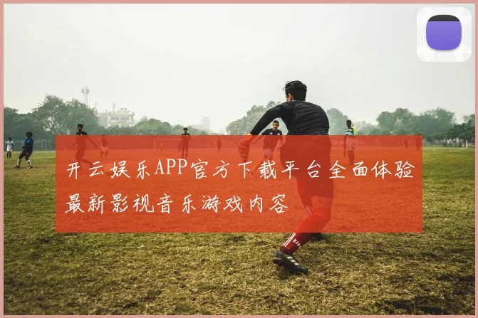 开云娱乐APP官方下载平台全面体验最新影视音乐游戏内容