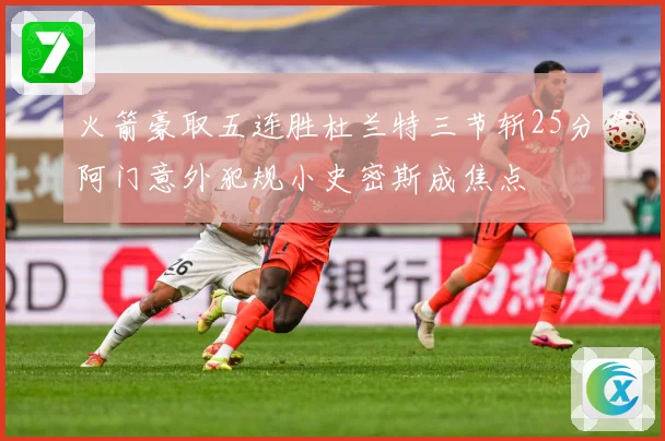 火箭豪取五连胜杜兰特三节斩25分阿门意外犯规小史密斯成焦点