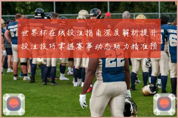 世界杯在线投注指南深度解析提升投注技巧掌握赛事动态助力精准预测