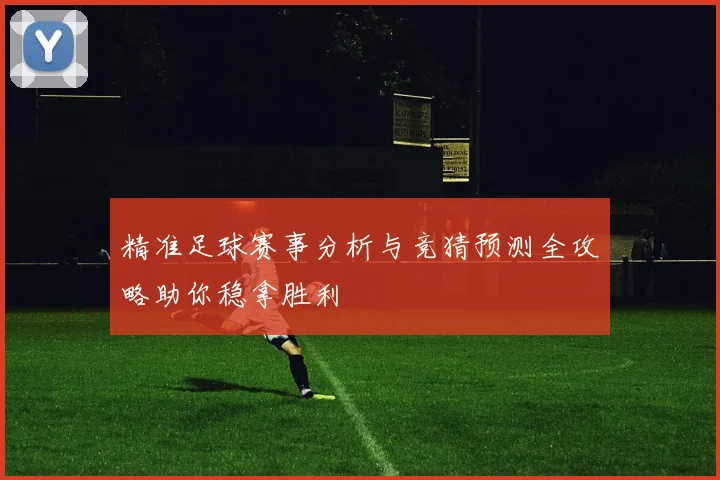精准足球赛事分析与竞猜预测全攻略助你稳拿胜利