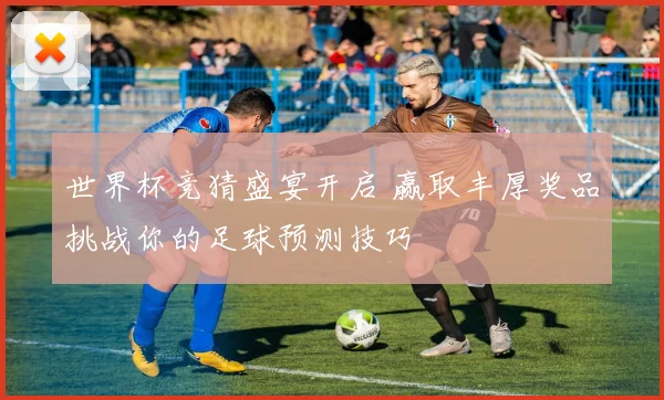 世界杯竞猜盛宴开启 赢取丰厚奖品挑战你的足球预测技巧