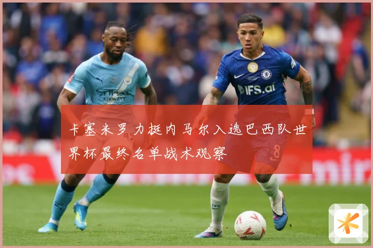 卡塞米罗力挺内马尔入选巴西队世界杯最终名单战术观察