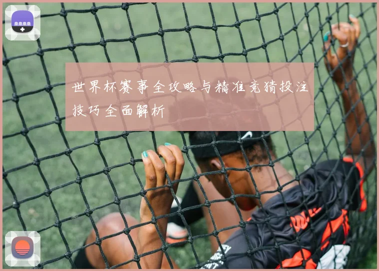 世界杯赛事全攻略与精准竞猜投注技巧全面解析