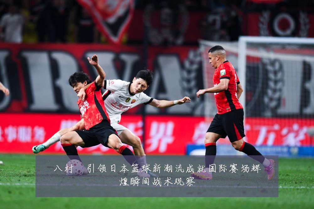 八村塁引领日本篮球新潮流成就国际赛场辉煌瞬间战术观察