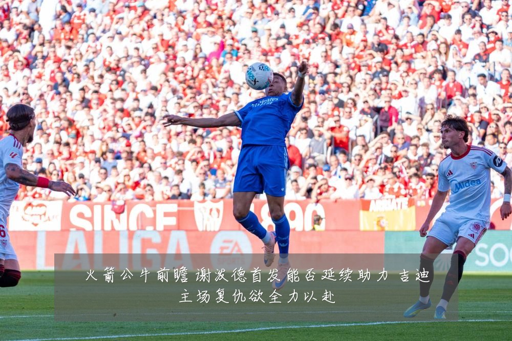 火箭公牛前瞻 谢泼德首发能否延续助力 吉迪主场复仇欲全力以赴