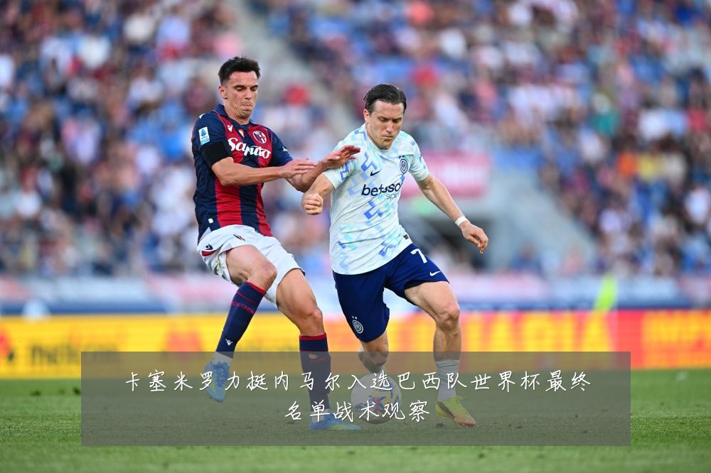 卡塞米罗力挺内马尔入选巴西队世界杯最终名单战术观察